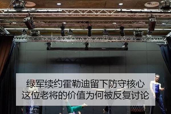 绿军续约霍勒迪留下防守核心 这位老将的价值为何被反复讨论