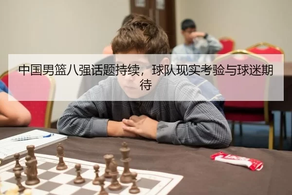中国男篮八强话题持续，球队现实考验与球迷期待